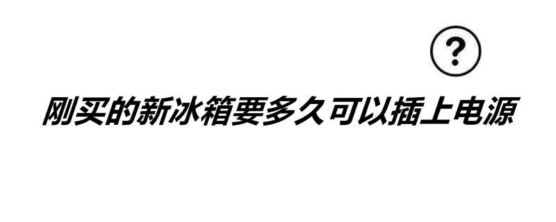 刚买的新冰箱要多久可以插上电源